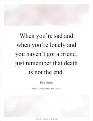 When you’re sad and when you’re lonely and you haven’t got a friend, just remember that death is not the end Picture Quote #1