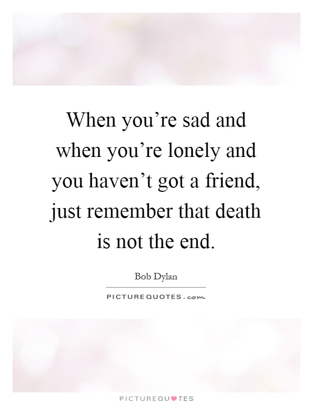 When you're sad and when you're lonely and you haven't got a friend, just remember that death is not the end Picture Quote #1