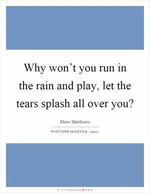 Why won’t you run in the rain and play, let the tears splash all over you? Picture Quote #1