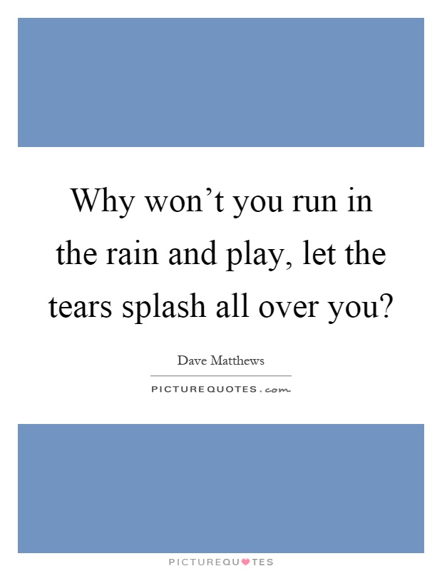 Why won't you run in the rain and play, let the tears splash all over you? Picture Quote #1
