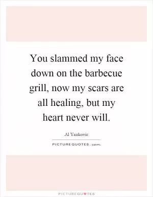 You slammed my face down on the barbecue grill, now my scars are all healing, but my heart never will Picture Quote #1
