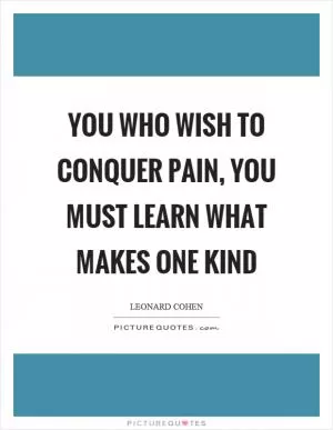 You who wish to conquer pain, you must learn what makes one kind Picture Quote #1