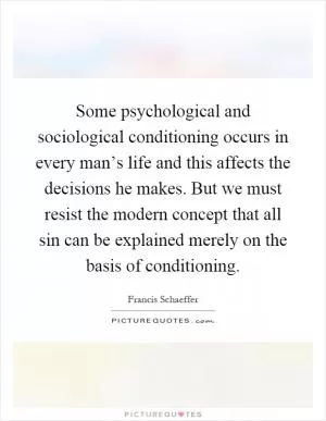 Some psychological and sociological conditioning occurs in every man’s life and this affects the decisions he makes. But we must resist the modern concept that all sin can be explained merely on the basis of conditioning Picture Quote #1