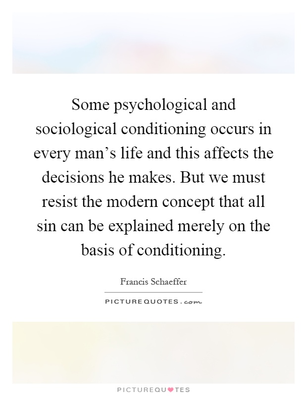 Some psychological and sociological conditioning occurs in every man's life and this affects the decisions he makes. But we must resist the modern concept that all sin can be explained merely on the basis of conditioning Picture Quote #1