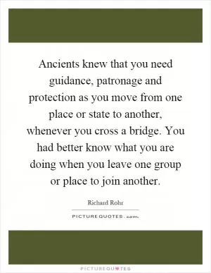 Ancients knew that you need guidance, patronage and protection as you move from one place or state to another, whenever you cross a bridge. You had better know what you are doing when you leave one group or place to join another Picture Quote #1