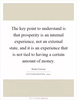 The key point to understand is that prosperity is an internal experience, not an external state, and it is an experience that is not tied to having a certain amount of money Picture Quote #1