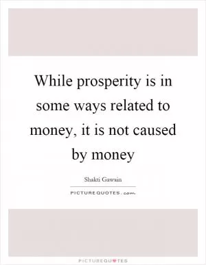 While prosperity is in some ways related to money, it is not caused by money Picture Quote #1