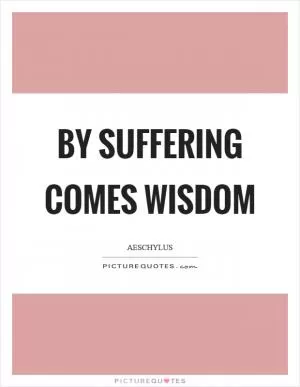 By suffering comes wisdom Picture Quote #1
