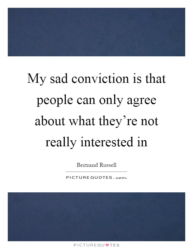 My sad conviction is that people can only agree about what they're not really interested in Picture Quote #1