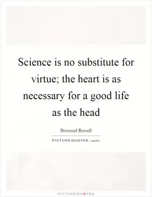 Science is no substitute for virtue; the heart is as necessary for a good life as the head Picture Quote #1