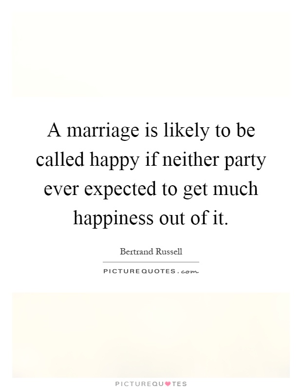 A marriage is likely to be called happy if neither party ever expected to get much happiness out of it Picture Quote #1