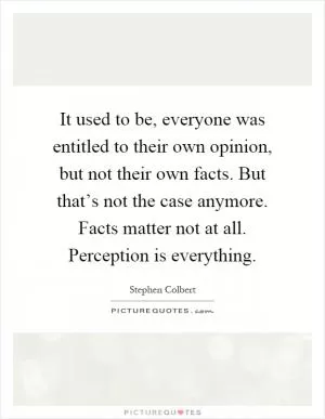 It used to be, everyone was entitled to their own opinion, but not their own facts. But that’s not the case anymore. Facts matter not at all. Perception is everything Picture Quote #1