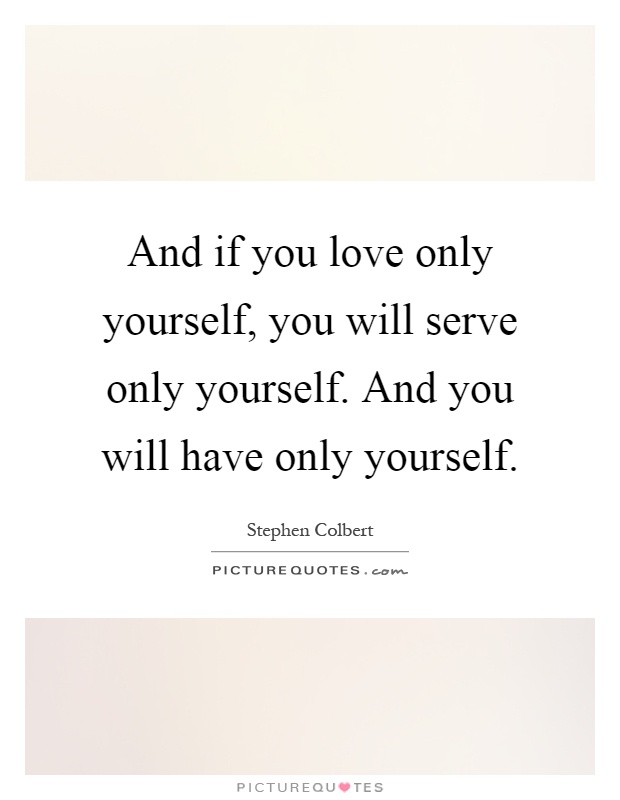 And if you love only yourself, you will serve only yourself. And you will have only yourself Picture Quote #1