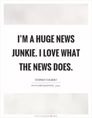 I’m a huge news junkie. I love what the news does Picture Quote #1
