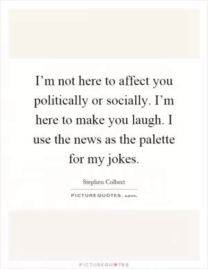 I’m not here to affect you politically or socially. I’m here to make you laugh. I use the news as the palette for my jokes Picture Quote #1