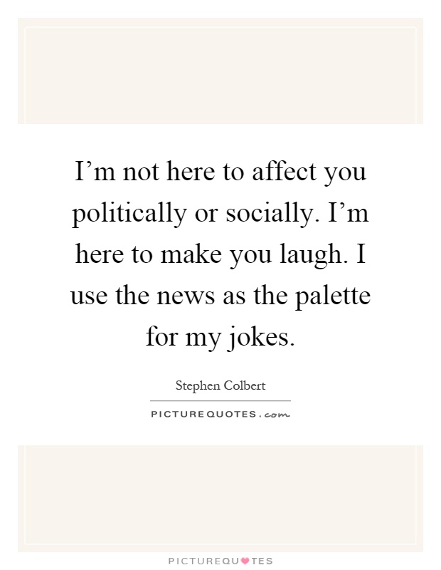 I'm not here to affect you politically or socially. I'm here to make you laugh. I use the news as the palette for my jokes Picture Quote #1