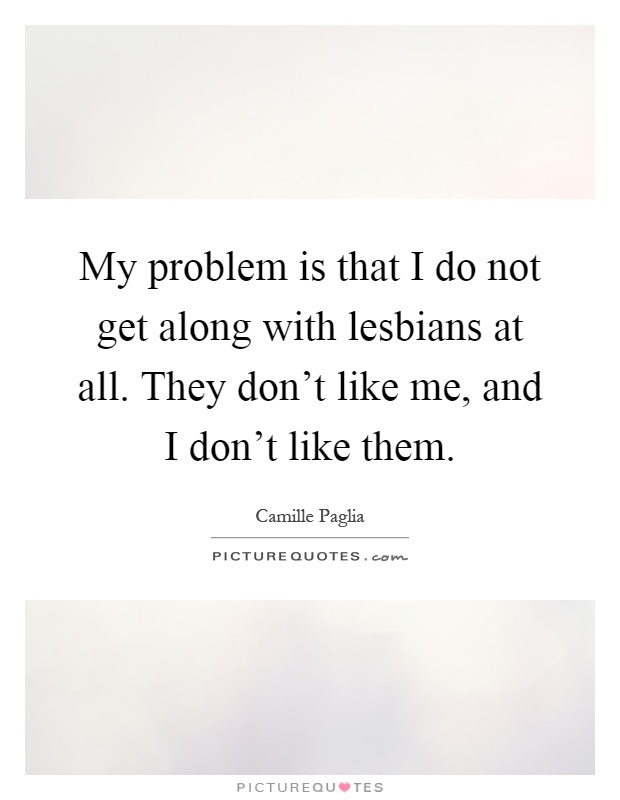 My problem is that I do not get along with lesbians at all. They don't like me, and I don't like them Picture Quote #1