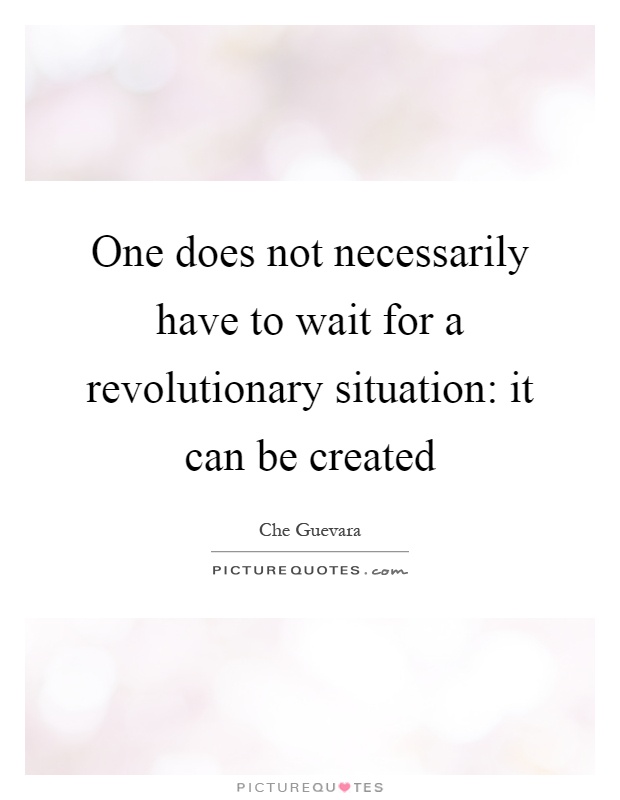 One does not necessarily have to wait for a revolutionary situation: it can be created Picture Quote #1