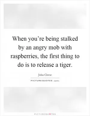 When you’re being stalked by an angry mob with raspberries, the first thing to do is to release a tiger Picture Quote #1
