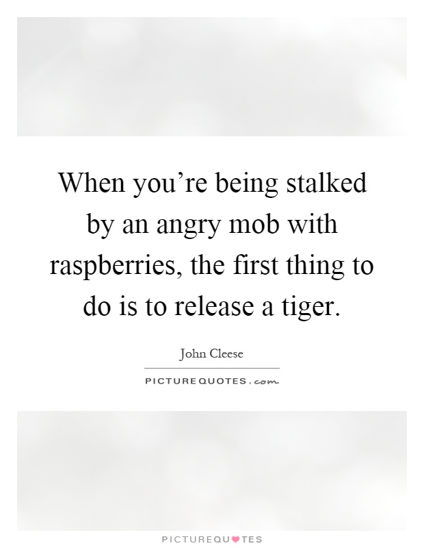 When you're being stalked by an angry mob with raspberries, the first thing to do is to release a tiger Picture Quote #1