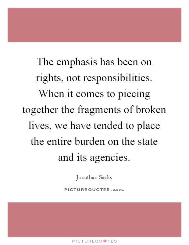 The emphasis has been on rights, not responsibilities. When it comes to piecing together the fragments of broken lives, we have tended to place the entire burden on the state and its agencies Picture Quote #1