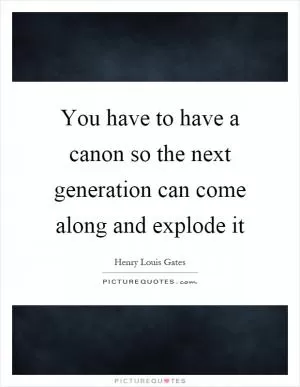 You have to have a canon so the next generation can come along and explode it Picture Quote #1