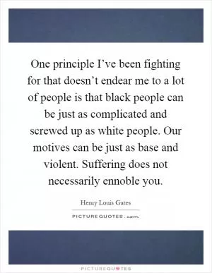 One principle I’ve been fighting for that doesn’t endear me to a lot of people is that black people can be just as complicated and screwed up as white people. Our motives can be just as base and violent. Suffering does not necessarily ennoble you Picture Quote #1