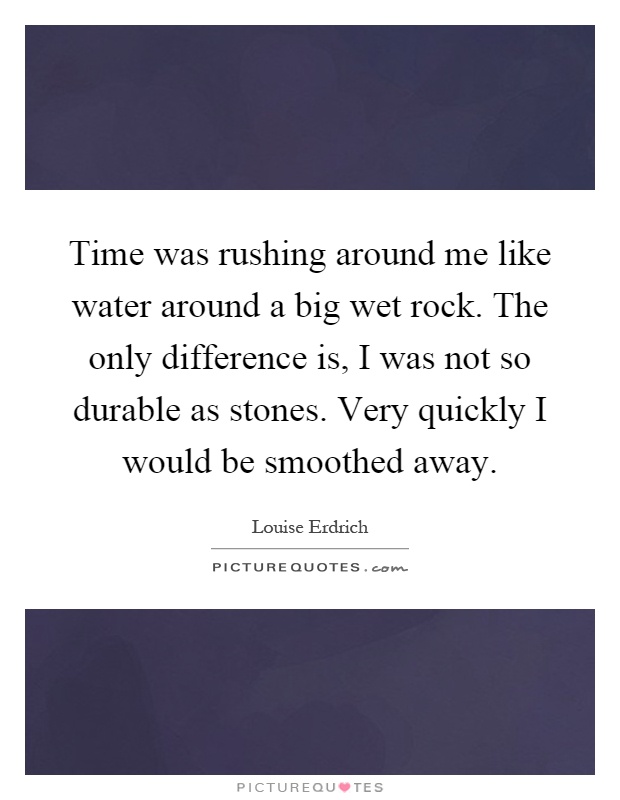 Time was rushing around me like water around a big wet rock. The only difference is, I was not so durable as stones. Very quickly I would be smoothed away Picture Quote #1