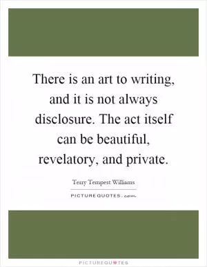 There is an art to writing, and it is not always disclosure. The act itself can be beautiful, revelatory, and private Picture Quote #1