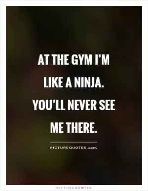 At the gym I’m like a ninja. You’ll never see me there Picture Quote #1