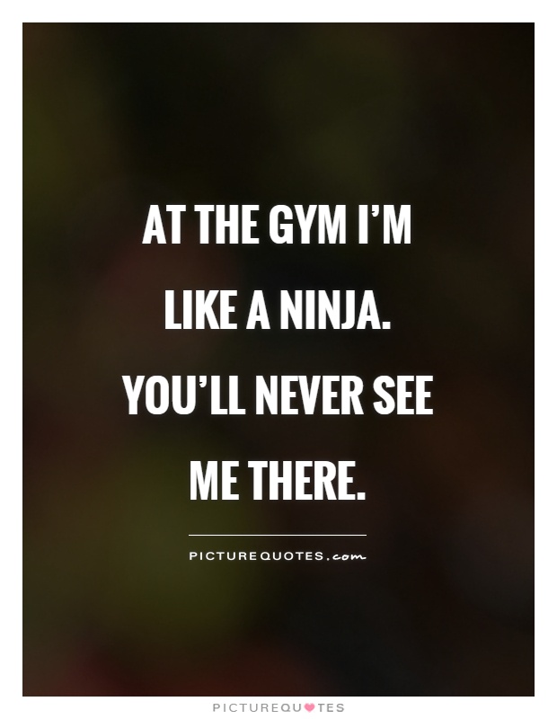 At the gym I'm like a ninja. You'll never see me there Picture Quote #1