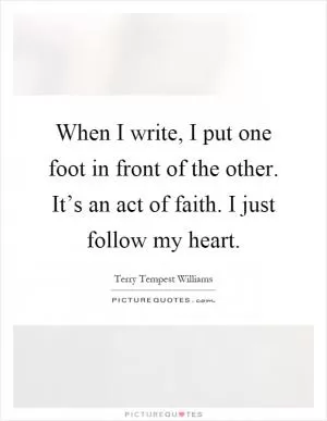 When I write, I put one foot in front of the other. It’s an act of faith. I just follow my heart Picture Quote #1