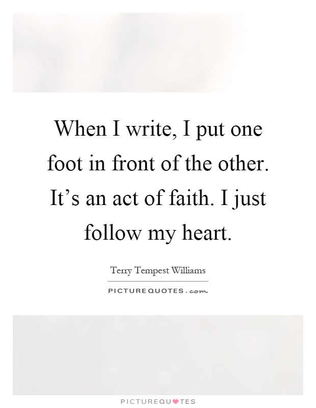 When I write, I put one foot in front of the other. It's an act of faith. I just follow my heart Picture Quote #1
