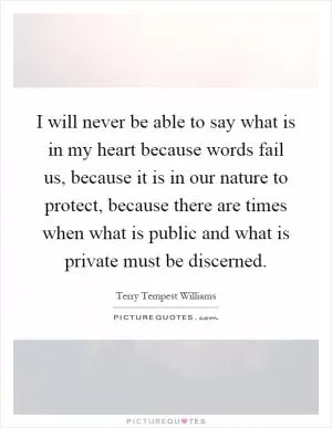 I will never be able to say what is in my heart because words fail us, because it is in our nature to protect, because there are times when what is public and what is private must be discerned Picture Quote #1