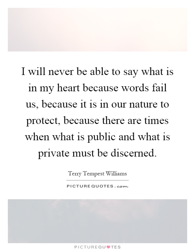 I will never be able to say what is in my heart because words fail us, because it is in our nature to protect, because there are times when what is public and what is private must be discerned Picture Quote #1