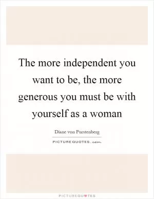 The more independent you want to be, the more generous you must be with yourself as a woman Picture Quote #1