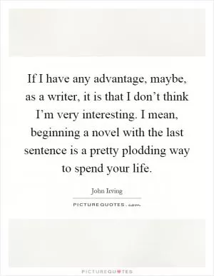 If I have any advantage, maybe, as a writer, it is that I don’t think I’m very interesting. I mean, beginning a novel with the last sentence is a pretty plodding way to spend your life Picture Quote #1