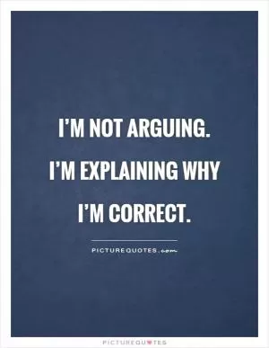 I’m not arguing. I’m explaining why I’m correct Picture Quote #1