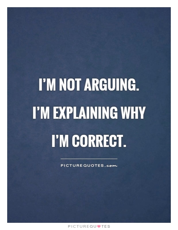 I'm not arguing. I'm explaining why I'm correct Picture Quote #1