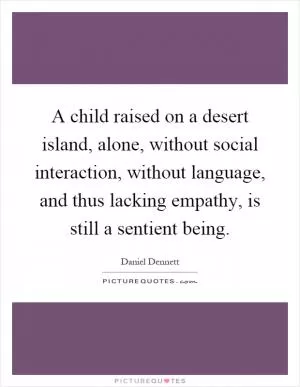 A child raised on a desert island, alone, without social interaction, without language, and thus lacking empathy, is still a sentient being Picture Quote #1