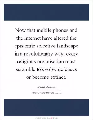 Now that mobile phones and the internet have altered the epistemic selective landscape in a revolutionary way, every religious organisation must scramble to evolve defences or become extinct Picture Quote #1