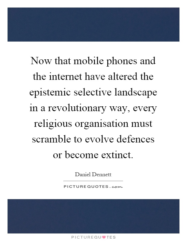 Now that mobile phones and the internet have altered the epistemic selective landscape in a revolutionary way, every religious organisation must scramble to evolve defences or become extinct Picture Quote #1