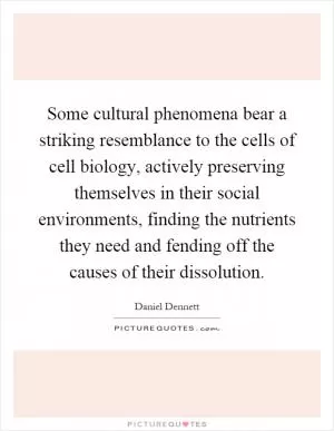 Some cultural phenomena bear a striking resemblance to the cells of cell biology, actively preserving themselves in their social environments, finding the nutrients they need and fending off the causes of their dissolution Picture Quote #1