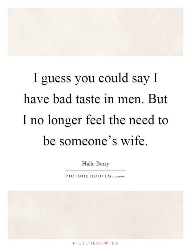 I guess you could say I have bad taste in men. But I no longer feel the need to be someone's wife Picture Quote #1