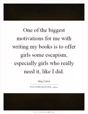 One of the biggest motivations for me with writing my books is to offer girls some escapism, especially girls who really need it, like I did Picture Quote #1