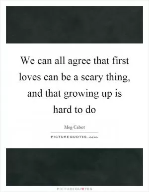 We can all agree that first loves can be a scary thing, and that growing up is hard to do Picture Quote #1