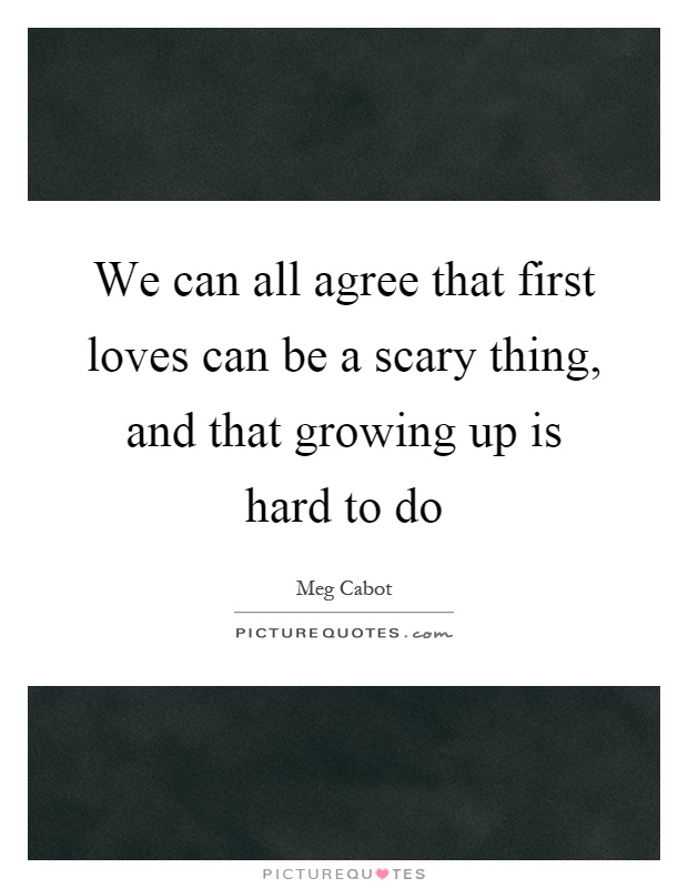 We can all agree that first loves can be a scary thing, and that growing up is hard to do Picture Quote #1