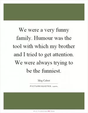 We were a very funny family. Humour was the tool with which my brother and I tried to get attention. We were always trying to be the funniest Picture Quote #1