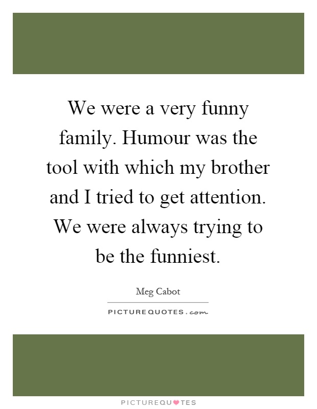 We were a very funny family. Humour was the tool with which my brother and I tried to get attention. We were always trying to be the funniest Picture Quote #1