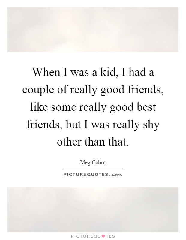 When I was a kid, I had a couple of really good friends, like some really good best friends, but I was really shy other than that Picture Quote #1